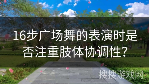 16步广场舞的表演时是否注重肢体协调性？