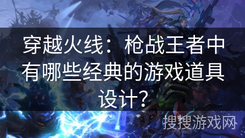 穿越火线:枪战王者中有哪些经典的游戏道具设计? 穿越火线:枪战王者中有哪些经典的游戏道具设计?