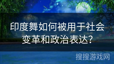印度舞如何被用于社会变革和政治表达？