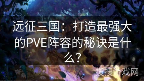 远征三国：打造最强大的PVE阵容的秘诀是什么？