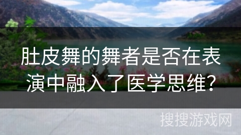 肚皮舞的舞者是否在表演中融入了医学思维？