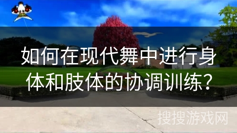 如何在现代舞中进行身体和肢体的协调训练？