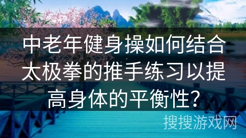 中老年健身操如何结合太极拳的推手练习以提高身体的平衡性？