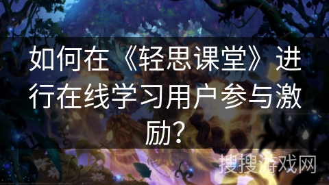 如何在《轻思课堂》进行在线学习用户参与激励？