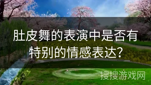 肚皮舞的表演中是否有特别的情感表达？