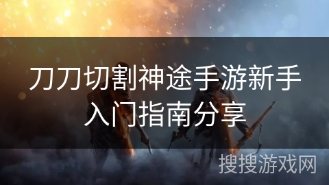 刀刀切割神途手游新手入门指南分享