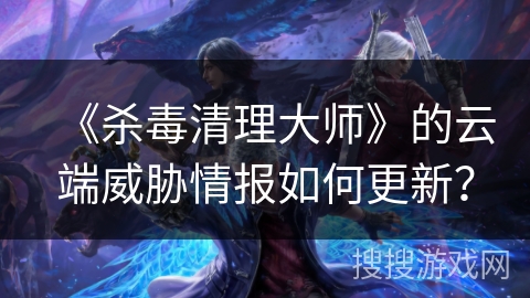 《杀毒清理大师》的云端威胁情报如何更新？