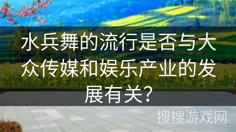 水兵舞的流行是否与大众传媒和娱乐产业的发展有关？