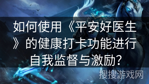 如何使用《平安好医生》的健康打卡功能进行自我监督与激励？