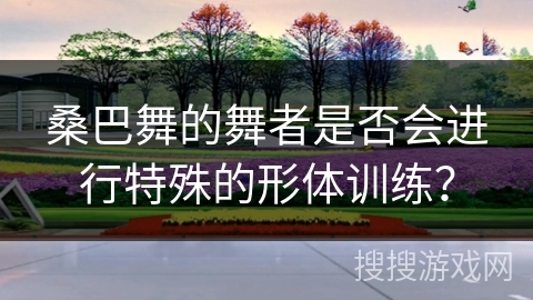 桑巴舞的舞者是否会进行特殊的形体训练？