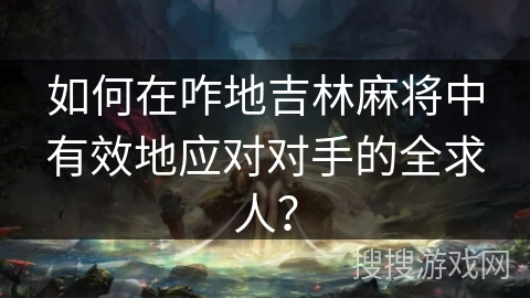 如何在咋地吉林麻将中有效地应对对手的全求人？