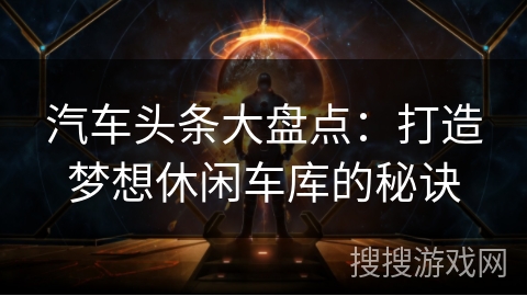 汽车头条大盘点：打造梦想休闲车库的秘诀