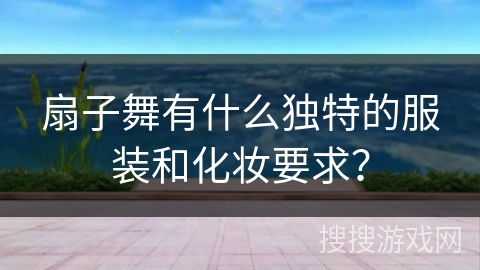 扇子舞有什么独特的服装和化妆要求？