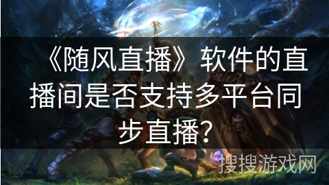 《随风直播》软件的直播间是否支持多平台同步直播？