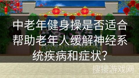 中老年健身操是否适合帮助老年人缓解神经系统疾病和症状？