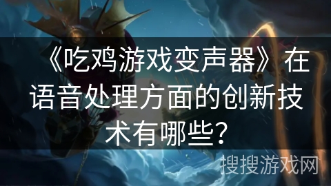 《吃鸡游戏变声器》在语音处理方面的创新技术有哪些？