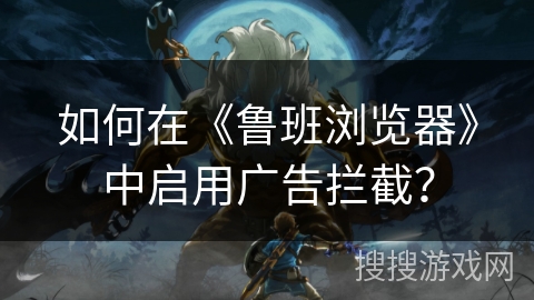 如何在《鲁班浏览器》中启用广告拦截？