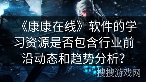 《康康在线》软件的学习资源是否包含行业前沿动态和趋势分析？