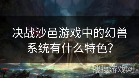 决战沙邑游戏中的幻兽系统有什么特色？