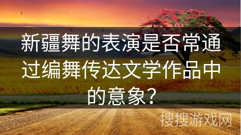 新疆舞的表演是否常通过编舞传达文学作品中的意象？