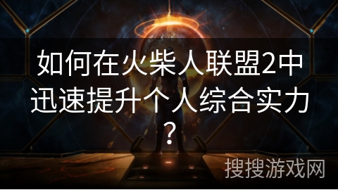 如何在火柴人联盟2中迅速提升个人综合实力？
