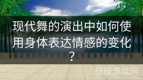 现代舞的演出中如何使用身体表达情感的变化？