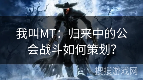 我叫MT：归来中的公会战斗如何策划？