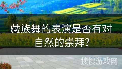 藏族舞的表演是否有对自然的崇拜？