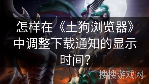 怎样在《土狗浏览器》中调整下载通知的显示时间？