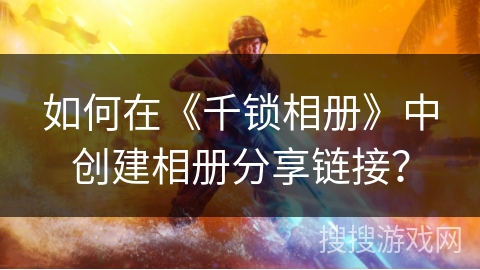 如何在《千锁相册》中创建相册分享链接？