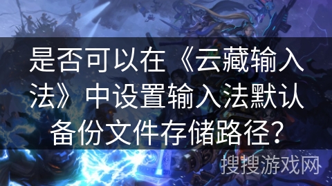 是否可以在《云藏输入法》中设置输入法默认备份文件存储路径？