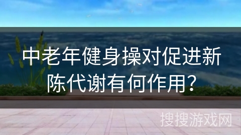 中老年健身操对促进新陈代谢有何作用？