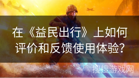 在《益民出行》上如何评价和反馈使用体验？