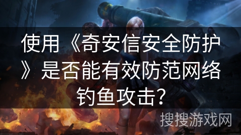 使用《奇安信安全防护》是否能有效防范网络钓鱼攻击？