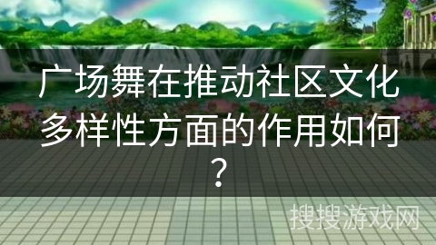 广场舞在推动社区文化多样性方面的作用如何？