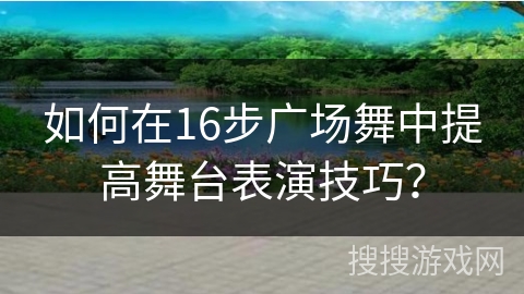 如何在16步广场舞中提高舞台表演技巧？