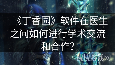 《丁香园》软件在医生之间如何进行学术交流和合作？