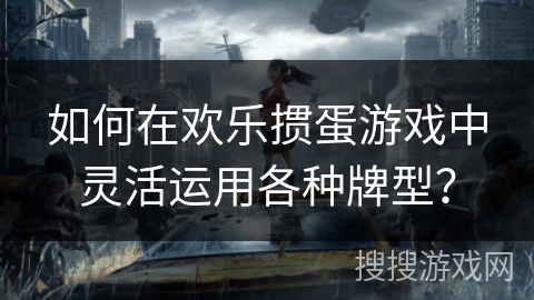 如何在欢乐掼蛋游戏中灵活运用各种牌型？