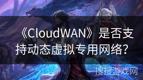 《CloudWAN》是否支持动态虚拟专用网络? 《CloudWAN》是否支持动态虚拟专用网络?