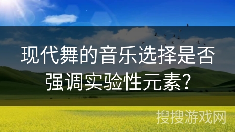 现代舞的音乐选择是否强调实验性元素？