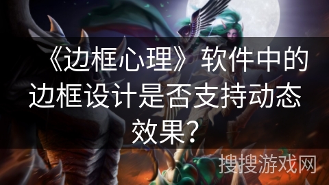 《边框心理》软件中的边框设计是否支持动态效果？