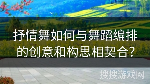 抒情舞如何与舞蹈编排的创意和构思相契合？