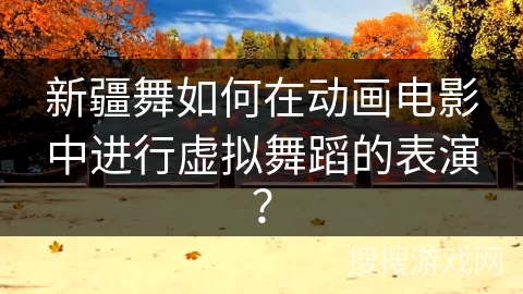 新疆舞如何在动画电影中进行虚拟舞蹈的表演？