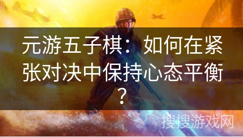 元游五子棋:如何在紧张对决中保持心态平衡? 元游五子棋:如何在紧张对决中保持心态平衡?