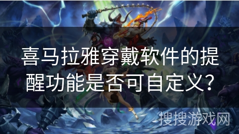 喜马拉雅穿戴软件的提醒功能是否可自定义? 喜马拉雅穿戴软件的提醒功能是否可自定义?