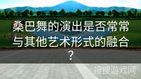 桑巴舞的演出是否常常与其他艺术形式的融合？