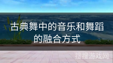 古典舞中的音乐和舞蹈的融合方式