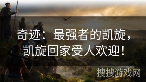 奇迹:最强者的凯旋,凯旋回家受人欢迎! 奇迹:最强者的凯旋,凯旋回家受人欢迎!