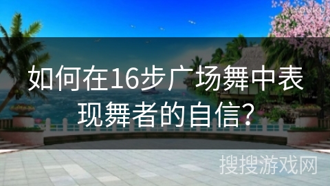 如何在16步广场舞中表现舞者的自信？