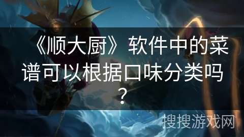 《顺大厨》软件中的菜谱可以根据口味分类吗? 《顺大厨》软件中的菜谱可以根据口味分类吗?